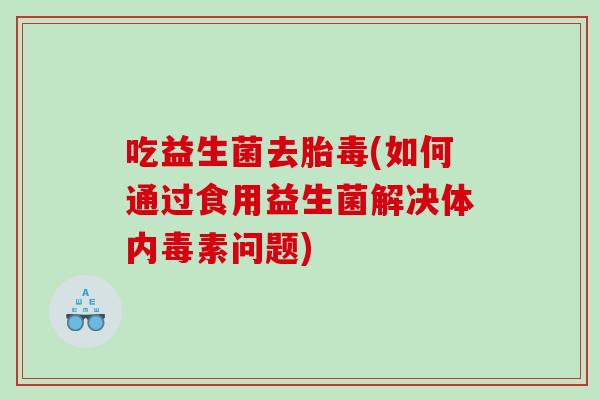 吃益生菌去胎毒(如何通过食用益生菌解决体内毒素问题)