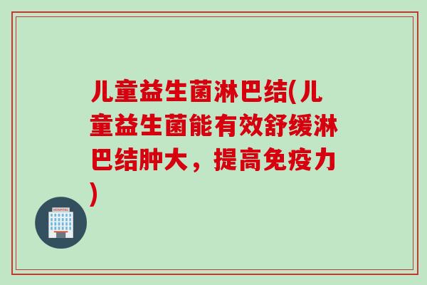 儿童益生菌淋巴结(儿童益生菌能有效舒缓淋巴结肿大，提高力)