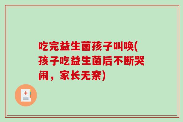 吃完益生菌孩子叫唤(孩子吃益生菌后不断哭闹,家长无奈) 吃完益生菌孩子叫唤(孩子吃益生菌后不断哭闹,家长无奈)