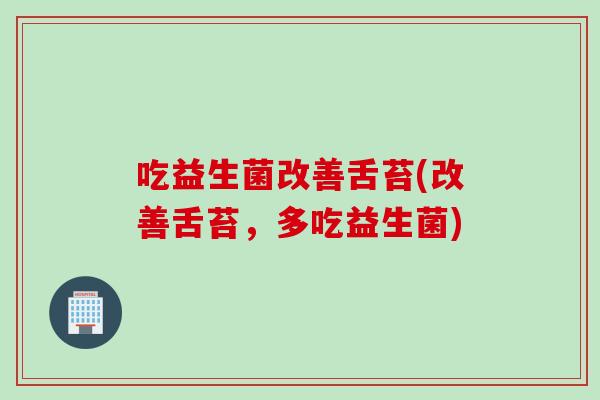 吃益生菌改善舌苔(改善舌苔,多吃益生菌) 吃益生菌改善舌苔(改善舌苔,多吃益生菌)