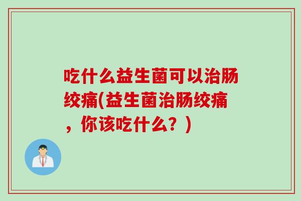吃什么益生菌可以肠绞痛(益生菌肠绞痛,你该吃什么?) 吃什么益生菌可以肠绞痛(益生菌肠绞痛,你该吃什么?)