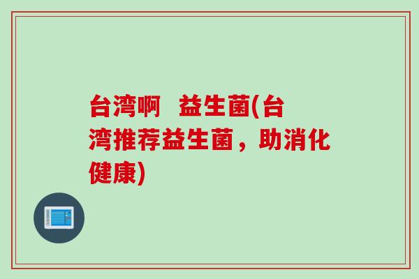 台湾啊  益生菌(台湾推荐益生菌，助消化健康)