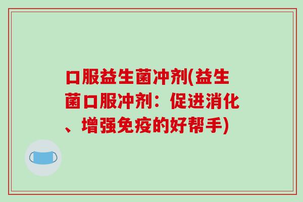 口服益生菌冲剂(益生菌口服冲剂:促进消化、增强的好帮手) 口服益生菌冲剂(益生菌口服冲剂:促进消化、增强的好帮手)
