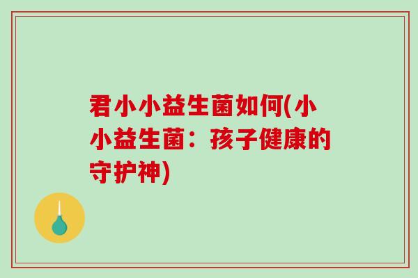 君小小益生菌如何(小小益生菌:孩子健康的守护神) 君小小益生菌如何(小小益生菌:孩子健康的守护神)