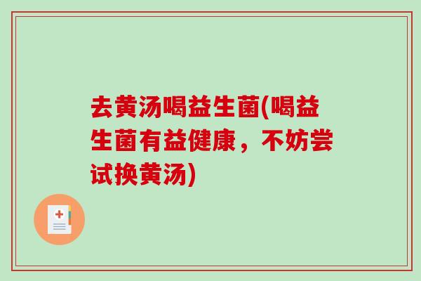 去黄汤喝益生菌(喝益生菌有益健康，不妨尝试换黄汤)
