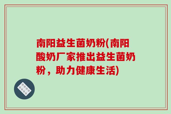 南阳益生菌奶粉(南阳酸奶厂家推出益生菌奶粉,助力健康生活) 南阳益生菌奶粉(南阳酸奶厂家推出益生菌奶粉,助力健康生活)