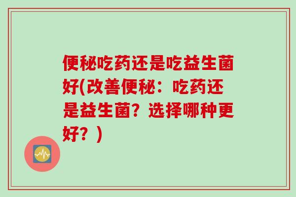 吃药还是吃益生菌好(改善：吃药还是益生菌？选择哪种更好？)