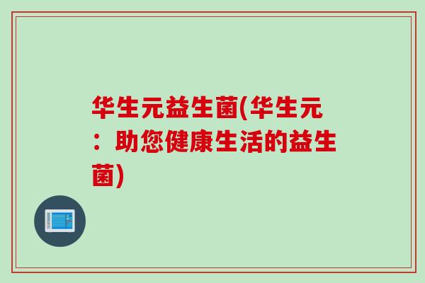 华生元益生菌(华生元：助您健康生活的益生菌)