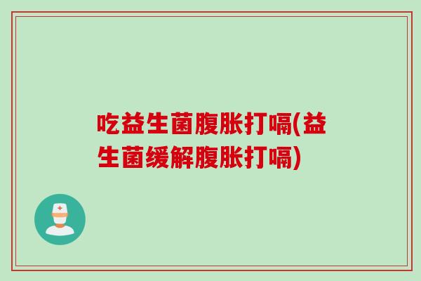吃益生菌打嗝(益生菌缓解打嗝) 吃益生菌打嗝(益生菌缓解打嗝)