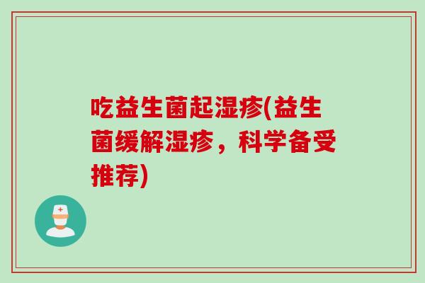 吃益生菌起(益生菌缓解,科学备受推荐) 吃益生菌起(益生菌缓解,科学备受推荐)