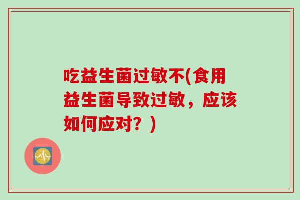 吃益生菌不(食用益生菌导致,应该如何应对?) 吃益生菌不(食用益生菌导致,应该如何应对?)