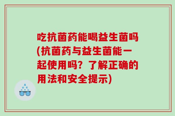 吃抗菌药能喝益生菌吗(抗菌药与益生菌能一起使用吗？了解正确的用法和安全提示)