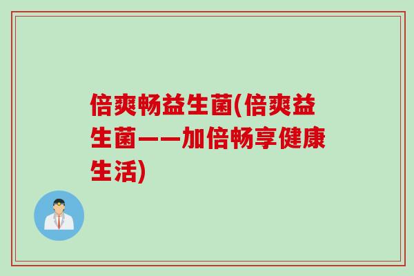 倍爽畅益生菌(倍爽益生菌——加倍畅享健康生活) 倍爽畅益生菌(倍爽益生菌——加倍畅享健康生活)