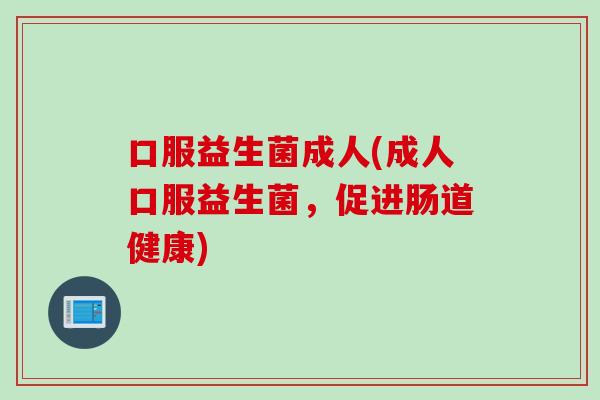 口服益生菌成人(成人口服益生菌,促进肠道健康) 口服益生菌成人(成人口服益生菌,促进肠道健康)