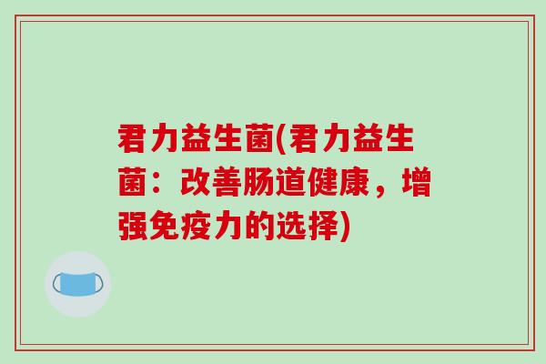 君力益生菌(君力益生菌：改善肠道健康，增强力的选择)