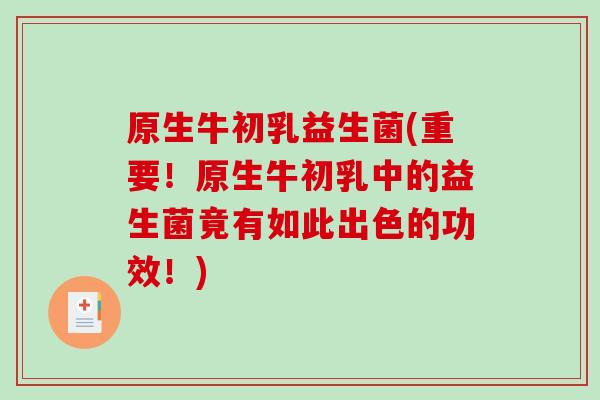 原生牛初乳益生菌(重要！原生牛初乳中的益生菌竟有如此出色的功效！)
