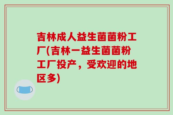 吉林成人益生菌菌粉工厂(吉林一益生菌菌粉工厂投产,受欢迎的地区多) 吉林成人益生菌菌粉工厂(吉林一益生菌菌粉工厂投产,受欢迎的地区多)