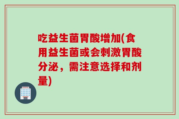 吃益生菌胃酸增加(食用益生菌或会刺激胃酸分泌，需注意选择和剂量)