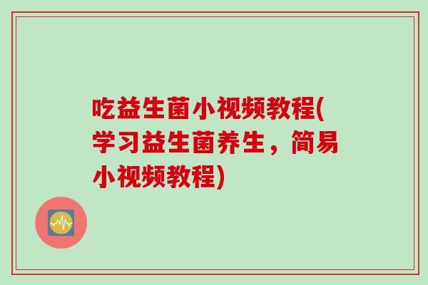 吃益生菌小视频教程(学习益生菌养生,简易小视频教程) 吃益生菌小视频教程(学习益生菌养生,简易小视频教程)