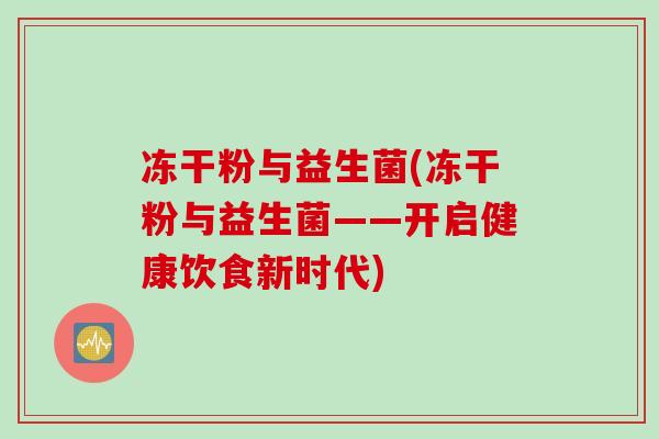 冻干粉与益生菌(冻干粉与益生菌——开启健康饮食新时代) 冻干粉与益生菌(冻干粉与益生菌——开启健康饮食新时代)