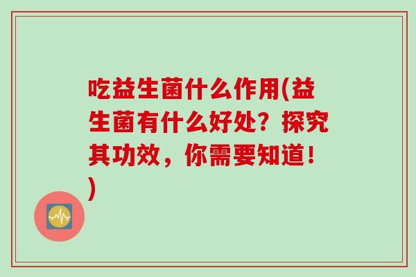 吃益生菌什么作用(益生菌有什么好处?探究其功效,你需要知道!) 吃益生菌什么作用(益生菌有什么好处?探究其功效,你需要知道!)
