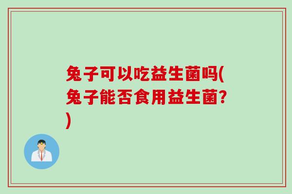 兔子可以吃益生菌吗(兔子能否食用益生菌？)