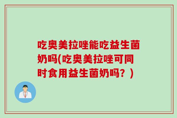 吃奥美拉唑能吃益生菌奶吗(吃奥美拉唑可同时食用益生菌奶吗?) 吃奥美拉唑能吃益生菌奶吗(吃奥美拉唑可同时食用益生菌奶吗?)