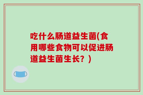 吃什么肠道益生菌(食用哪些食物可以促进肠道益生菌生长？)