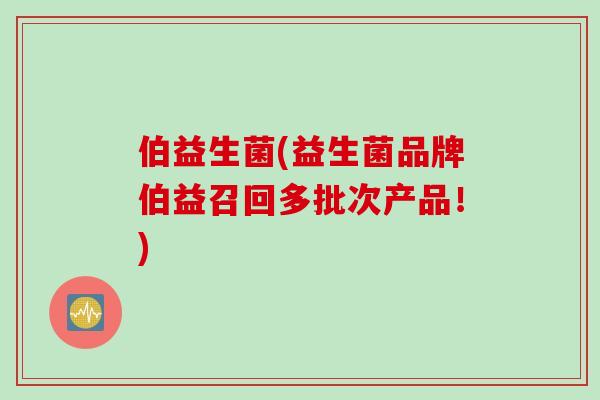 伯益生菌(益生菌品牌伯益召回多批次产品！)