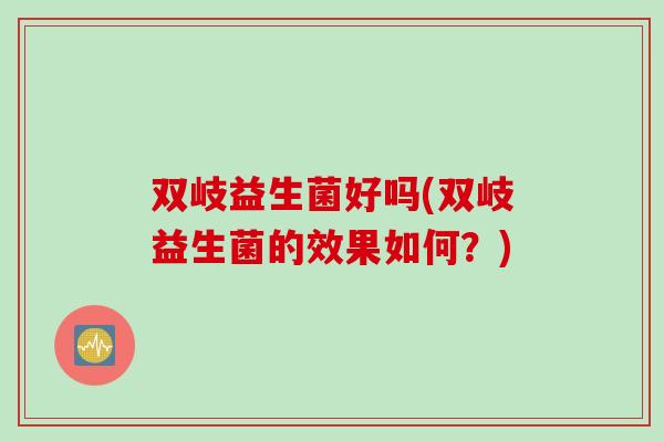 双岐益生菌好吗(双岐益生菌的效果如何？)