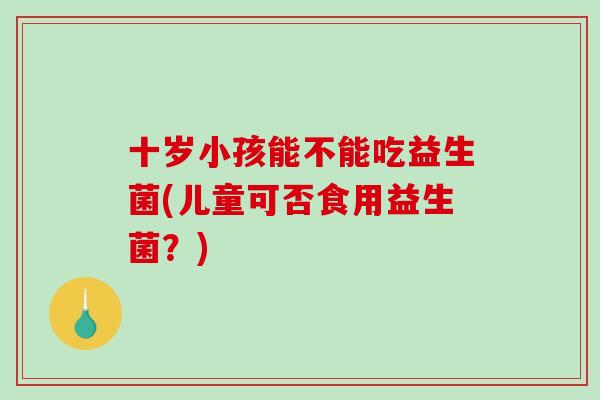 十岁小孩能不能吃益生菌(儿童可否食用益生菌？)