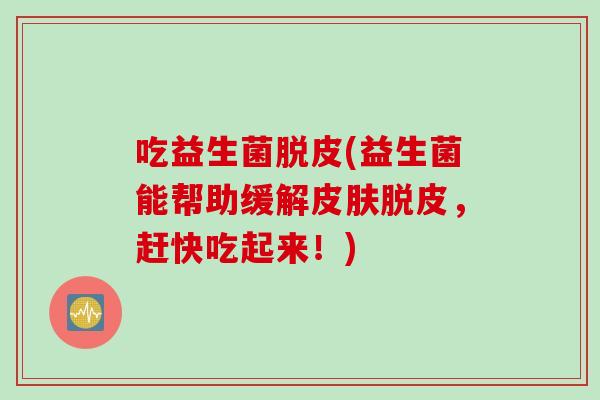 吃益生菌脱皮(益生菌能帮助缓解脱皮，赶快吃起来！)
