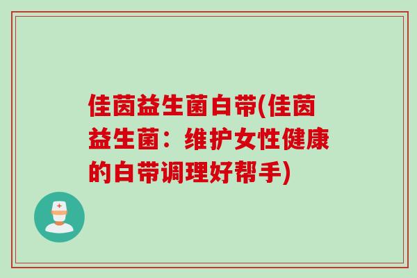 佳茵益生菌白带(佳茵益生菌:维护女性健康的白带调理好帮手) 佳茵益生菌白带(佳茵益生菌:维护女性健康的白带调理好帮手)