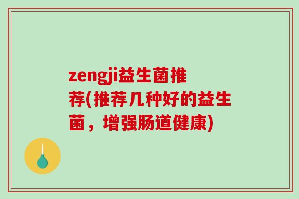zengji益生菌推荐(推荐几种好的益生菌，增强肠道健康)