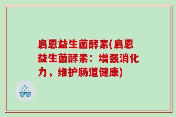 启恩益生菌酵素(启恩益生菌酵素：增强消化力，维护肠道健康)