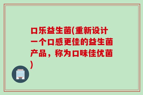 口乐益生菌(重新设计一个口感更佳的益生菌产品，称为口味佳优菌)