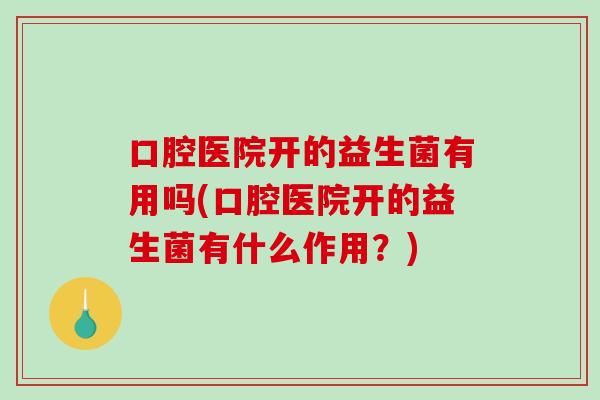 口腔医院开的益生菌有用吗(口腔医院开的益生菌有什么作用？)