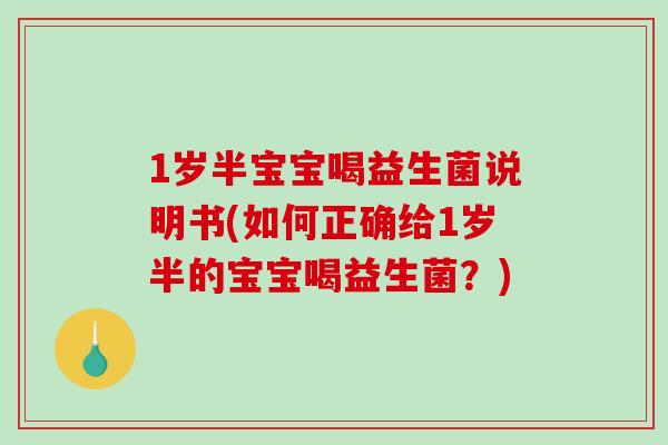 1岁半宝宝喝益生菌说明书(如何正确给1岁半的宝宝喝益生菌？)