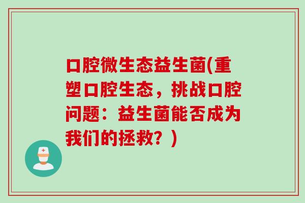 口腔微生态益生菌(重塑口腔生态,挑战口腔问题:益生菌能否成为我们的拯救?) 口腔微生态益生菌(重塑口腔生态,挑战口腔问题:益生菌能否成为我们的拯救?)