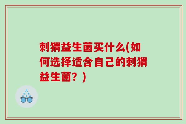 刺猬益生菌买什么(如何选择适合自己的刺猬益生菌？)