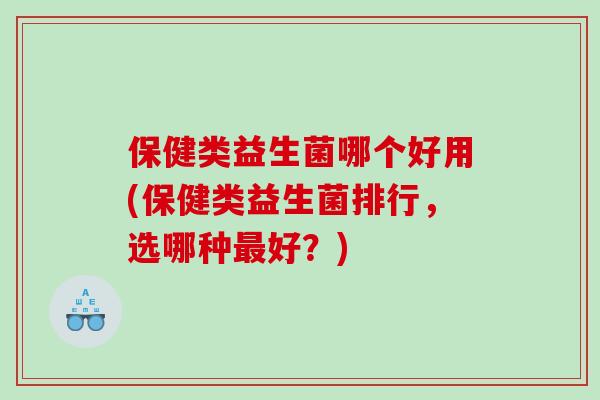 保健类益生菌哪个好用(保健类益生菌排行,选哪种好?) 保健类益生菌哪个好用(保健类益生菌排行,选哪种好?)