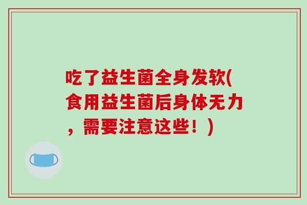 吃了益生菌全身发软(食用益生菌后身体无力,需要注意这些!) 吃了益生菌全身发软(食用益生菌后身体无力,需要注意这些!)