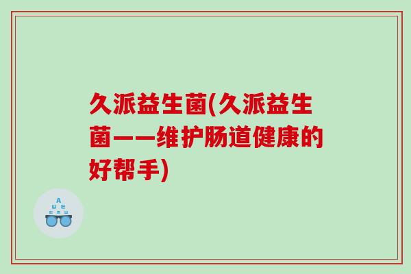 久派益生菌(久派益生菌——维护肠道健康的好帮手)