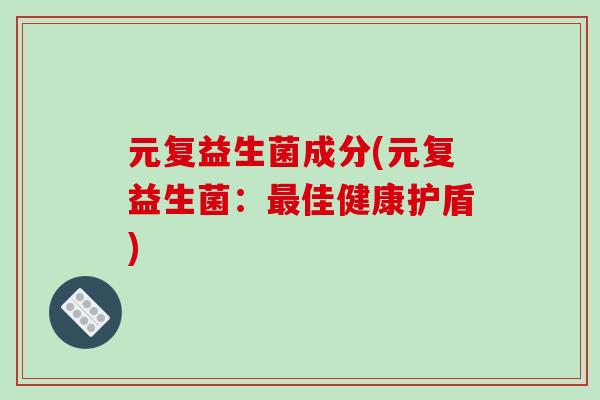 元复益生菌成分(元复益生菌:佳健康护盾) 元复益生菌成分(元复益生菌:佳健康护盾)