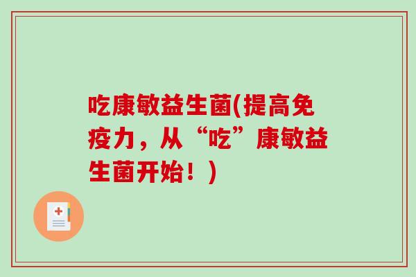 吃康敏益生菌(提高力,从“吃”康敏益生菌开始!) 吃康敏益生菌(提高力,从“吃”康敏益生菌开始!)