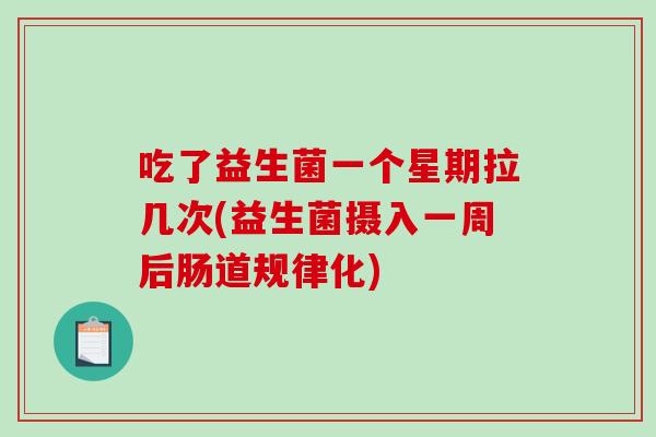 吃了益生菌一个星期拉几次(益生菌摄入一周后肠道规律化) 吃了益生菌一个星期拉几次(益生菌摄入一周后肠道规律化)