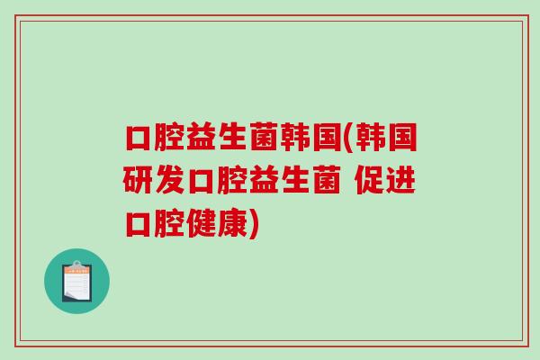 口腔益生菌韩国(韩国研发口腔益生菌 促进口腔健康) 口腔益生菌韩国(韩国研发口腔益生菌 促进口腔健康)