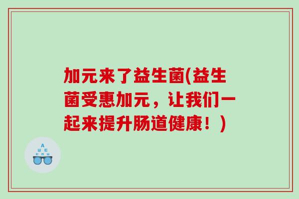 加元来了益生菌(益生菌受惠加元,让我们一起来提升肠道健康!) 加元来了益生菌(益生菌受惠加元,让我们一起来提升肠道健康!)
