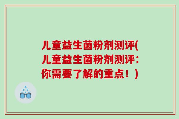 儿童益生菌粉剂测评(儿童益生菌粉剂测评:你需要了解的重点!) 儿童益生菌粉剂测评(儿童益生菌粉剂测评:你需要了解的重点!)