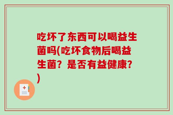 吃坏了东西可以喝益生菌吗(吃坏食物后喝益生菌?是否有益健康?) 吃坏了东西可以喝益生菌吗(吃坏食物后喝益生菌?是否有益健康?)